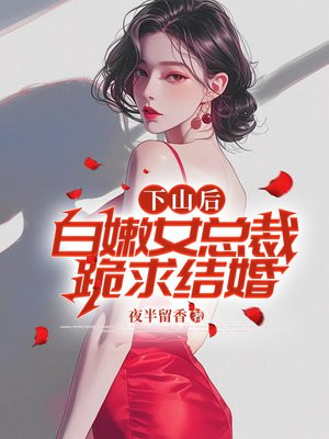 下山后，白嫩女总裁跪求结婚